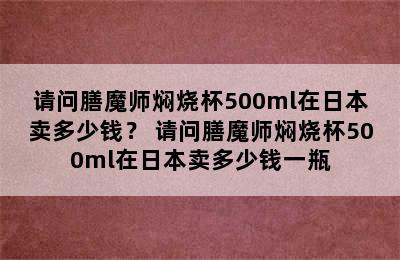 请问膳魔师焖烧杯500ml在日本卖多少钱？ 请问膳魔师焖烧杯500ml在日本卖多少钱一瓶